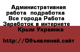 Административная работа (подработка) - Все города Работа » Заработок в интернете   . Крым,Украинка